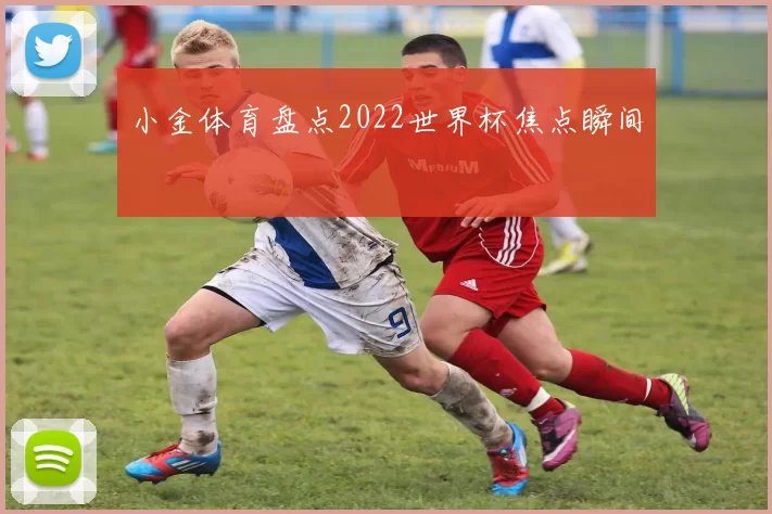 小金体育盘点2022世界杯焦点瞬间