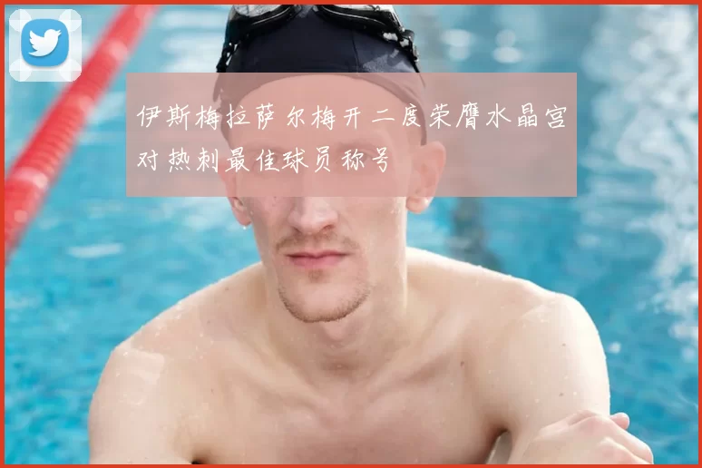 伊斯梅拉萨尔梅开二度荣膺水晶宫对热刺最佳球员称号