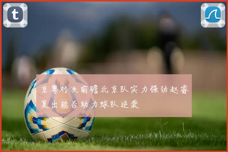 京粤对决前瞻北京队实力强劲赵睿复出能否助力球队逆袭