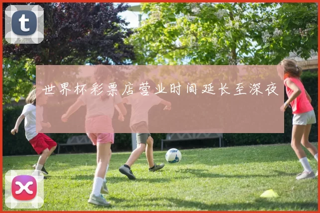 世界杯彩票店营业时间延长至深夜