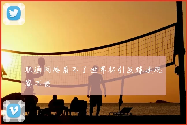 联通网络看不了世界杯引发球迷观赛不便