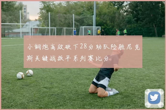 小钢炮高效砍下28分助队险胜尼克斯关键战扳平系列赛比分