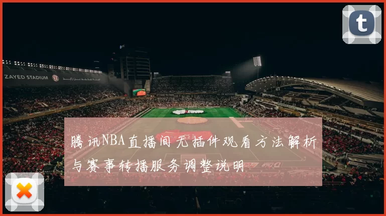 腾讯NBA直播间无插件观看方法解析与赛事转播服务调整说明