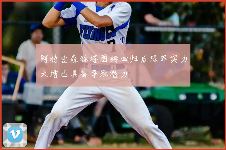 阿特金森称塔图姆回归后绿军实力大增已具备争冠潜力