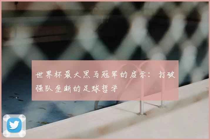 世界杯最大黑马冠军的启示:打破强队垄断的足球哲学