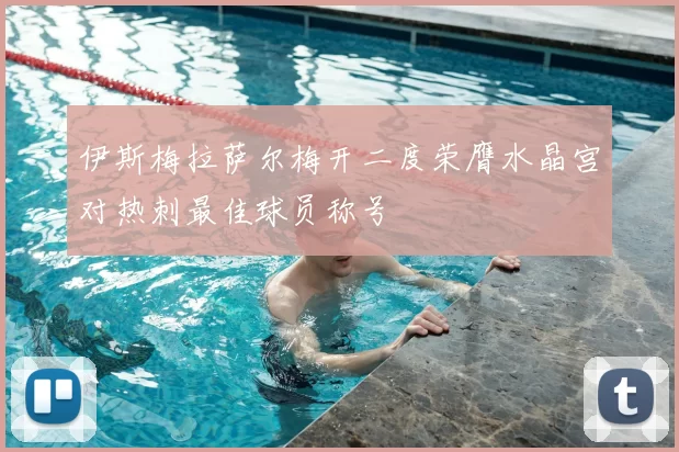 伊斯梅拉萨尔梅开二度荣膺水晶宫对热刺最佳球员称号
