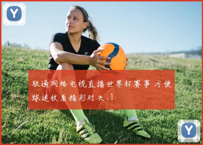 联通网络电视直播世界杯赛事 方便球迷收看精彩对决_1