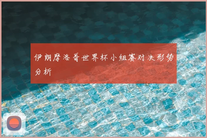 伊朗摩洛哥世界杯小组赛对决形势分析