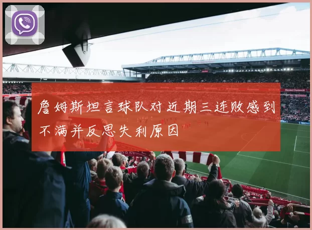 詹姆斯坦言球队对近期三连败感到不满并反思失利原因