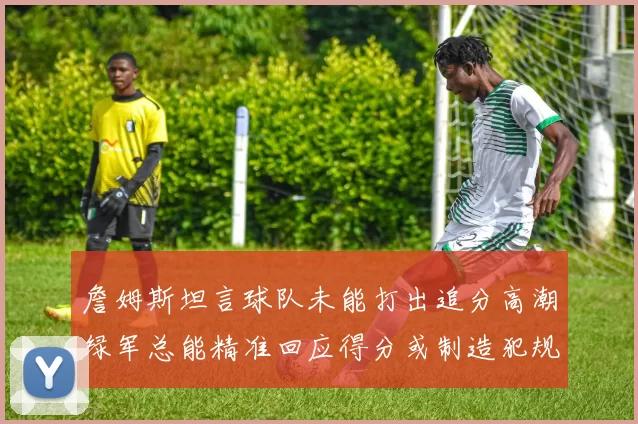 詹姆斯坦言球队未能打出追分高潮绿军总能精准回应得分或制造犯规