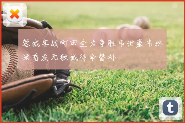 蓉城客战町田全力争胜韦世豪韦林顿首发元敏诚待命替补