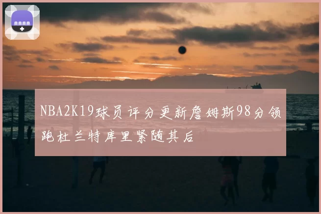 NBA2K19球员评分更新詹姆斯98分领跑杜兰特库里紧随其后