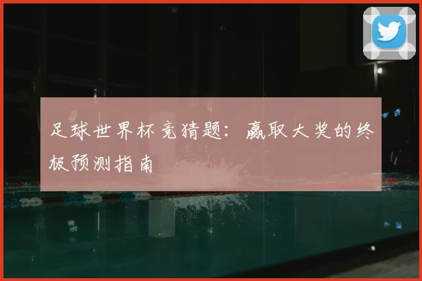 足球世界杯竞猜题:赢取大奖的终极预测指南