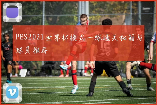PES2021世界杯模式一球通关秘籍与球员推荐