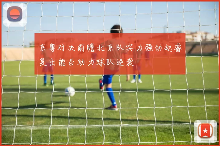 京粤对决前瞻北京队实力强劲赵睿复出能否助力球队逆袭